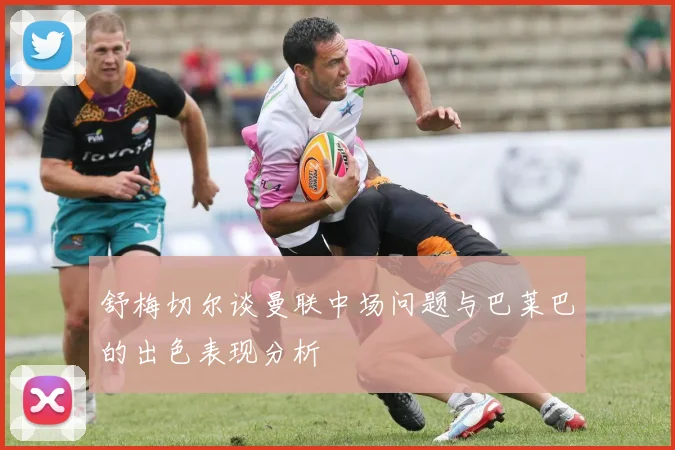 舒梅切尔谈曼联中场问题与巴莱巴的出色表现分析