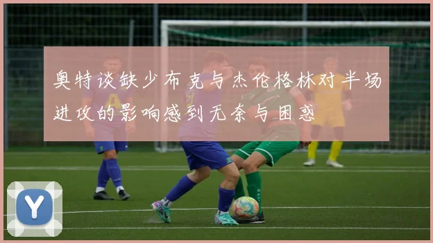 奥特谈缺少布克与杰伦格林对半场进攻的影响感到无奈与困惑