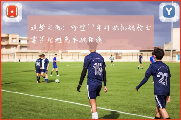 追梦之路：哈登17年对抗挑战骑士需团结避免单挑困境