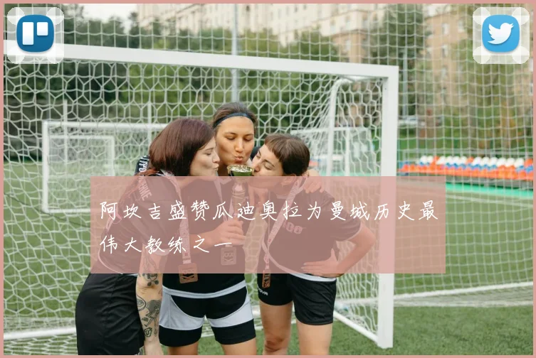 阿坎吉盛赞瓜迪奥拉为曼城历史最伟大教练之一
