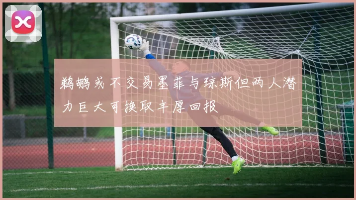 鹈鹕或不交易墨菲与琼斯但两人潜力巨大可换取丰厚回报