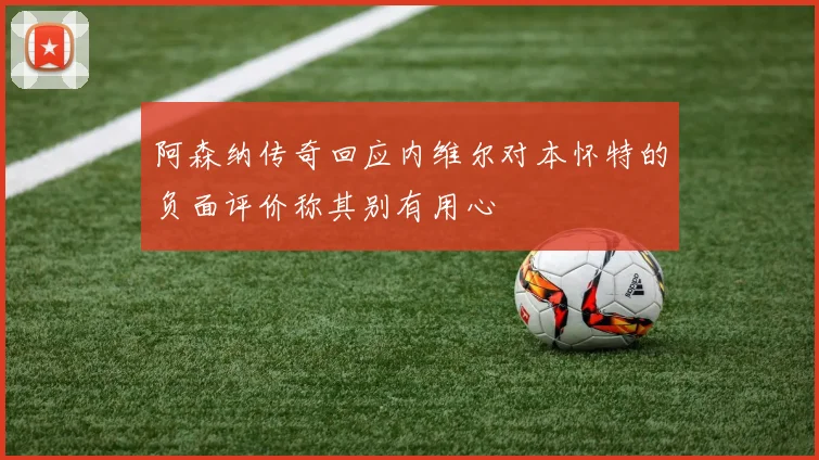 阿森纳传奇回应内维尔对本怀特的负面评价称其别有用心