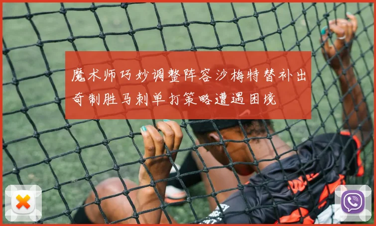 魔术师巧妙调整阵容沙梅特替补出奇制胜马刺单打策略遭遇困境