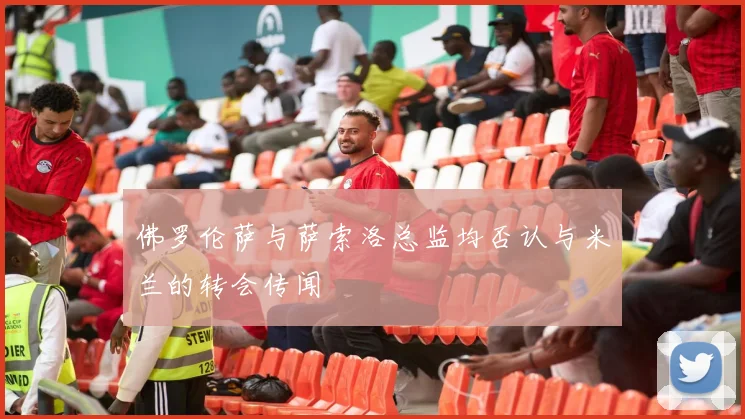 佛罗伦萨与萨索洛总监均否认与米兰的转会传闻