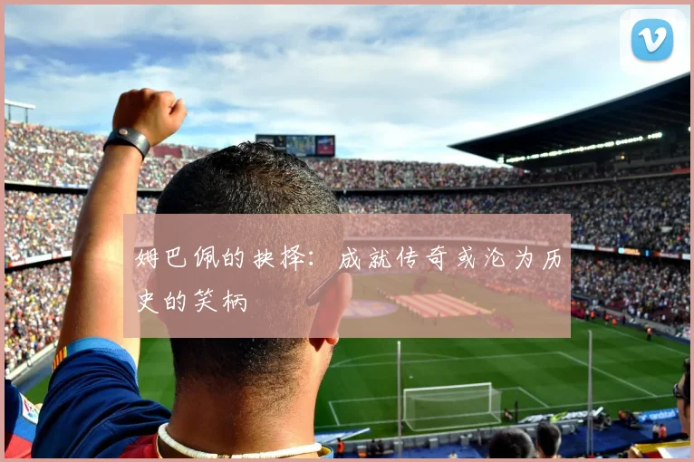 姆巴佩的抉择：成就传奇或沦为历史的笑柄